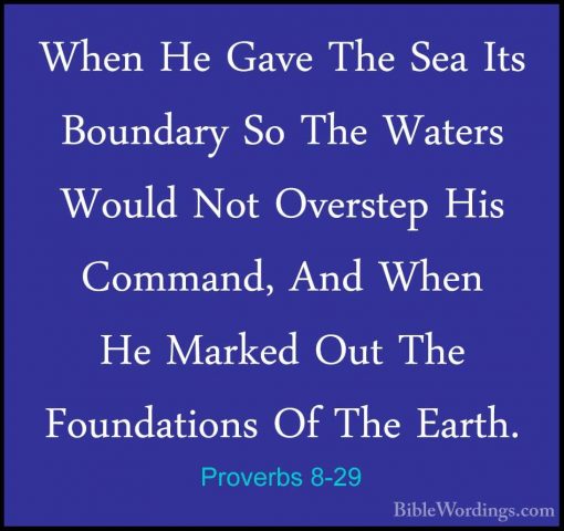 Proverbs 8-29 - When He Gave The Sea Its Boundary So The Waters WWhen He Gave The Sea Its Boundary So The Waters Would Not Overstep His Command, And When He Marked Out The Foundations Of The Earth. 