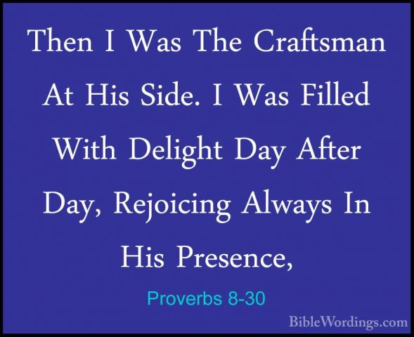 Proverbs 8-30 - Then I Was The Craftsman At His Side. I Was FilleThen I Was The Craftsman At His Side. I Was Filled With Delight Day After Day, Rejoicing Always In His Presence, 