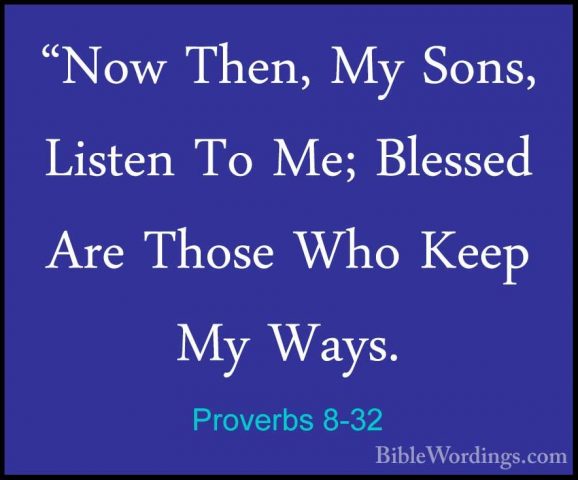 Proverbs 8-32 - "Now Then, My Sons, Listen To Me; Blessed Are Tho"Now Then, My Sons, Listen To Me; Blessed Are Those Who Keep My Ways. 