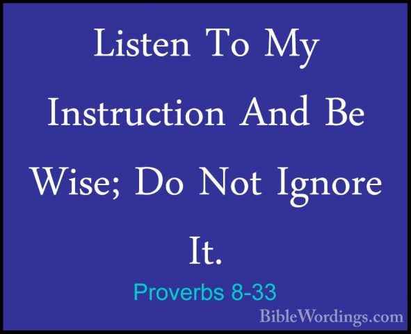 Proverbs 8-33 - Listen To My Instruction And Be Wise; Do Not IgnoListen To My Instruction And Be Wise; Do Not Ignore It. 