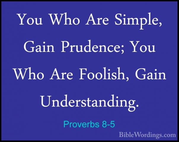 Proverbs 8-5 - You Who Are Simple, Gain Prudence; You Who Are FooYou Who Are Simple, Gain Prudence; You Who Are Foolish, Gain Understanding. 