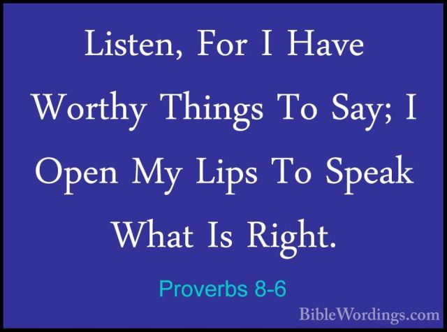Proverbs 8-6 - Listen, For I Have Worthy Things To Say; I Open MyListen, For I Have Worthy Things To Say; I Open My Lips To Speak What Is Right. 