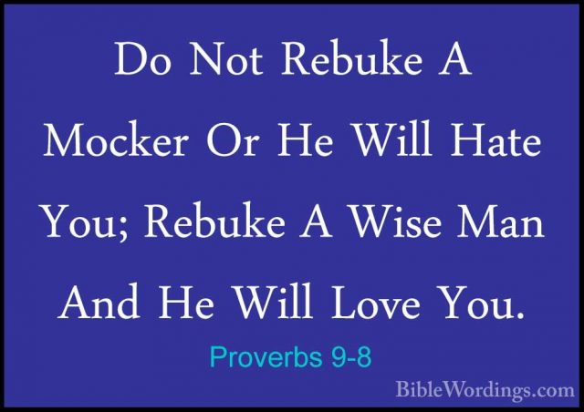 Proverbs 9-8 - Do Not Rebuke A Mocker Or He Will Hate You; RebukeDo Not Rebuke A Mocker Or He Will Hate You; Rebuke A Wise Man And He Will Love You. 