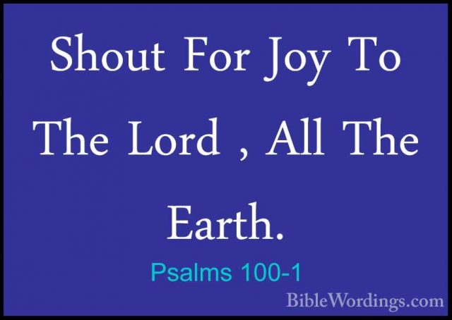 Psalms 100-1 - Shout For Joy To The Lord , All The Earth.Shout For Joy To The Lord , All The Earth. 