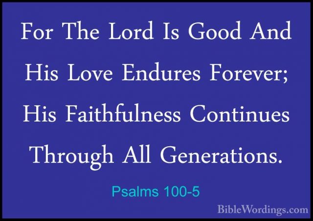 Psalms 100-5 - For The Lord Is Good And His Love Endures Forever;For The Lord Is Good And His Love Endures Forever; His Faithfulness Continues Through All Generations.