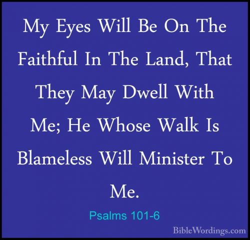 Psalms 101-6 - My Eyes Will Be On The Faithful In The Land, ThatMy Eyes Will Be On The Faithful In The Land, That They May Dwell With Me; He Whose Walk Is Blameless Will Minister To Me. 