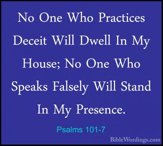 Psalms 101-7 - No One Who Practices Deceit Will Dwell In My HouseNo One Who Practices Deceit Will Dwell In My House; No One Who Speaks Falsely Will Stand In My Presence. 