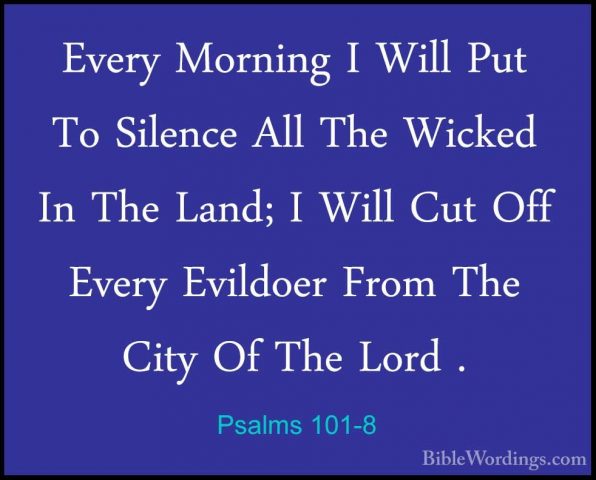 Psalms 101-8 - Every Morning I Will Put To Silence All The WickedEvery Morning I Will Put To Silence All The Wicked In The Land; I Will Cut Off Every Evildoer From The City Of The Lord .