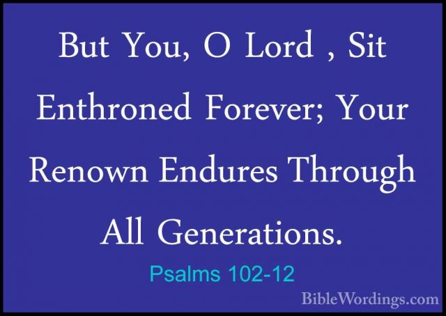 Psalms 102-12 - But You, O Lord , Sit Enthroned Forever; Your RenBut You, O Lord , Sit Enthroned Forever; Your Renown Endures Through All Generations. 