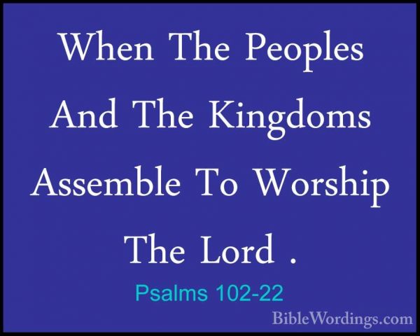 Psalms 102-22 - When The Peoples And The Kingdoms Assemble To WorWhen The Peoples And The Kingdoms Assemble To Worship The Lord . 