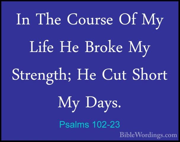Psalms 102-23 - In The Course Of My Life He Broke My Strength; HeIn The Course Of My Life He Broke My Strength; He Cut Short My Days. 