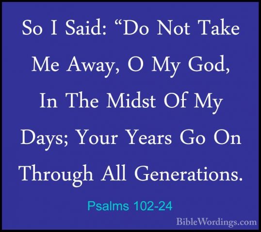 Psalms 102-24 - So I Said: "Do Not Take Me Away, O My God, In TheSo I Said: "Do Not Take Me Away, O My God, In The Midst Of My Days; Your Years Go On Through All Generations. 