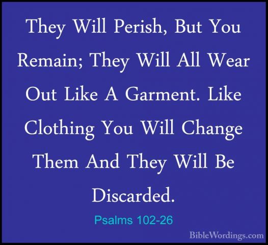 Psalms 102-26 - They Will Perish, But You Remain; They Will All WThey Will Perish, But You Remain; They Will All Wear Out Like A Garment. Like Clothing You Will Change Them And They Will Be Discarded. 