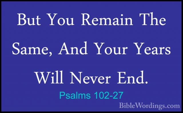 Psalms 102-27 - But You Remain The Same, And Your Years Will NeveBut You Remain The Same, And Your Years Will Never End. 