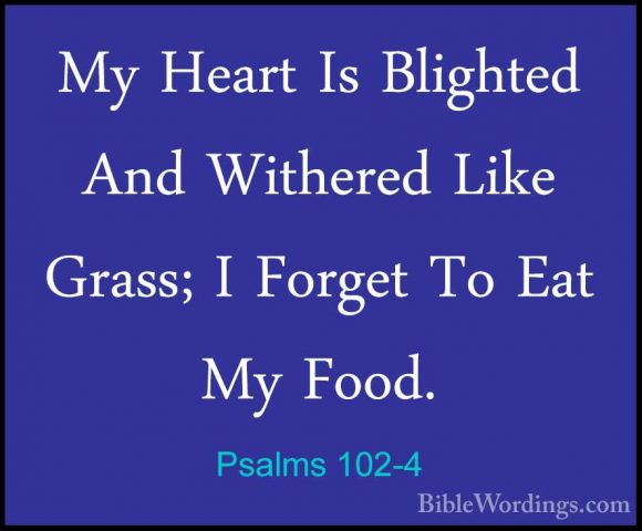 Psalms 102-4 - My Heart Is Blighted And Withered Like Grass; I FoMy Heart Is Blighted And Withered Like Grass; I Forget To Eat My Food. 