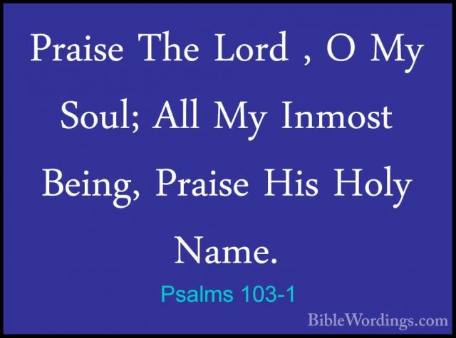 Psalms 103-1 - Praise The Lord , O My Soul; All My Inmost Being,Praise The Lord , O My Soul; All My Inmost Being, Praise His Holy Name. 