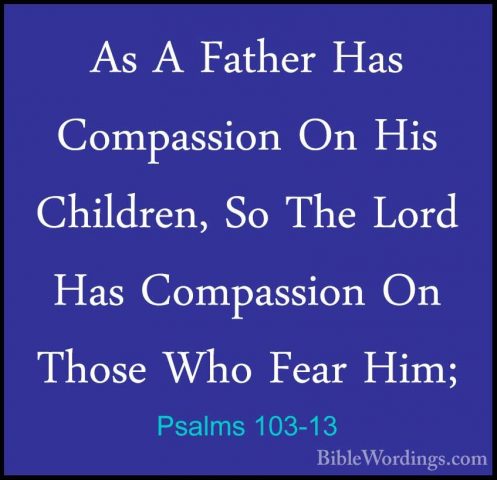 Psalms 103-13 - As A Father Has Compassion On His Children, So ThAs A Father Has Compassion On His Children, So The Lord Has Compassion On Those Who Fear Him; 