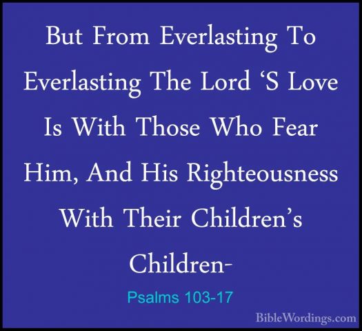 Psalms 103-17 - But From Everlasting To Everlasting The Lord 'S LBut From Everlasting To Everlasting The Lord 'S Love Is With Those Who Fear Him, And His Righteousness With Their Children's Children- 