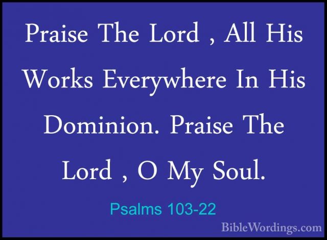 Psalms 103-22 - Praise The Lord , All His Works Everywhere In HisPraise The Lord , All His Works Everywhere In His Dominion. Praise The Lord , O My Soul.