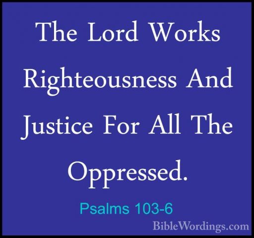 Psalms 103-6 - The Lord Works Righteousness And Justice For All TThe Lord Works Righteousness And Justice For All The Oppressed. 