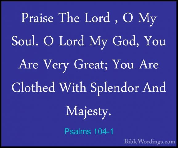 Psalms 104-1 - Praise The Lord , O My Soul. O Lord My God, You ArPraise The Lord , O My Soul. O Lord My God, You Are Very Great; You Are Clothed With Splendor And Majesty. 