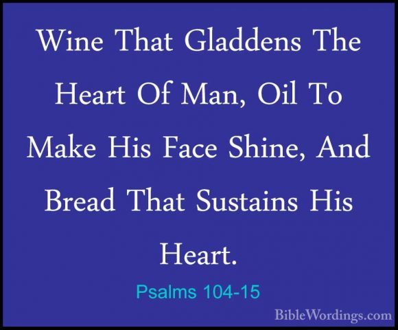 Psalms 104-15 - Wine That Gladdens The Heart Of Man, Oil To MakeWine That Gladdens The Heart Of Man, Oil To Make His Face Shine, And Bread That Sustains His Heart. 