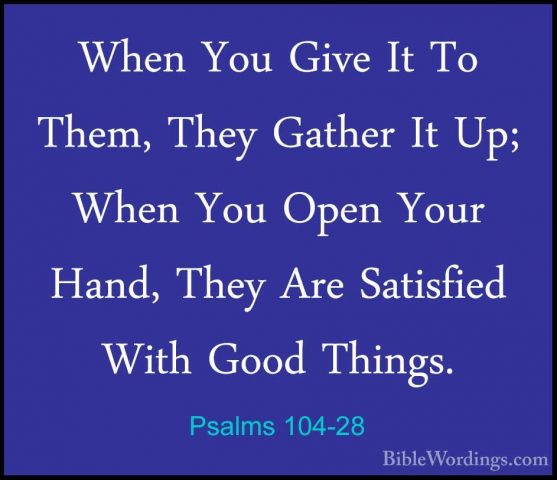 Psalms 104-28 - When You Give It To Them, They Gather It Up; WhenWhen You Give It To Them, They Gather It Up; When You Open Your Hand, They Are Satisfied With Good Things. 