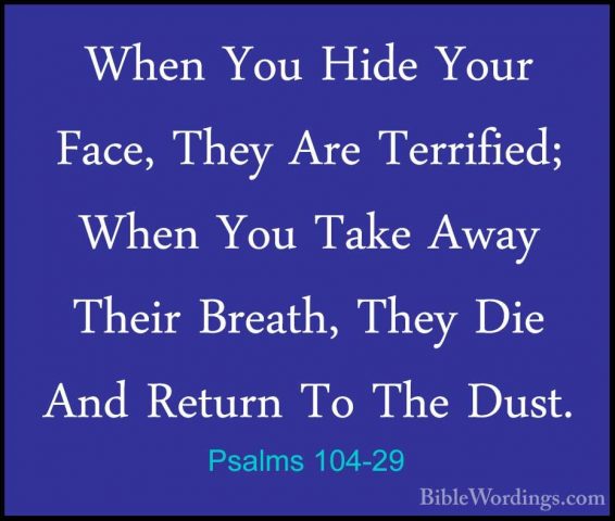Psalms 104-29 - When You Hide Your Face, They Are Terrified; WhenWhen You Hide Your Face, They Are Terrified; When You Take Away Their Breath, They Die And Return To The Dust. 