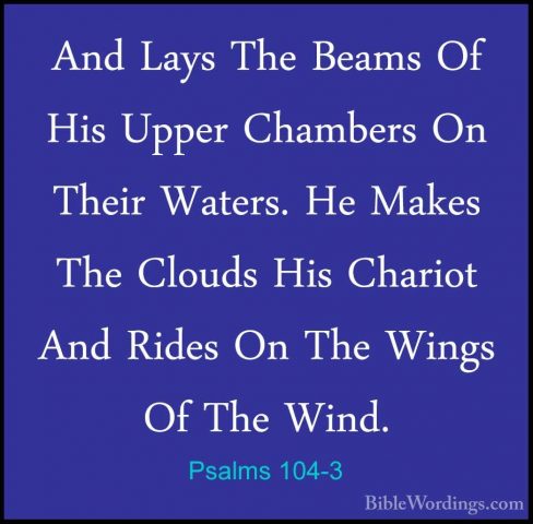 Psalms 104-3 - And Lays The Beams Of His Upper Chambers On TheirAnd Lays The Beams Of His Upper Chambers On Their Waters. He Makes The Clouds His Chariot And Rides On The Wings Of The Wind. 