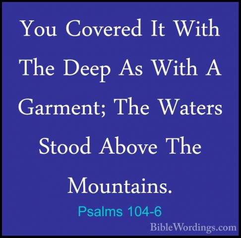 Psalms 104-6 - You Covered It With The Deep As With A Garment; ThYou Covered It With The Deep As With A Garment; The Waters Stood Above The Mountains. 