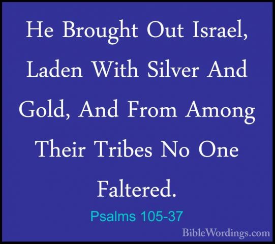 Psalms 105-37 - He Brought Out Israel, Laden With Silver And GoldHe Brought Out Israel, Laden With Silver And Gold, And From Among Their Tribes No One Faltered. 