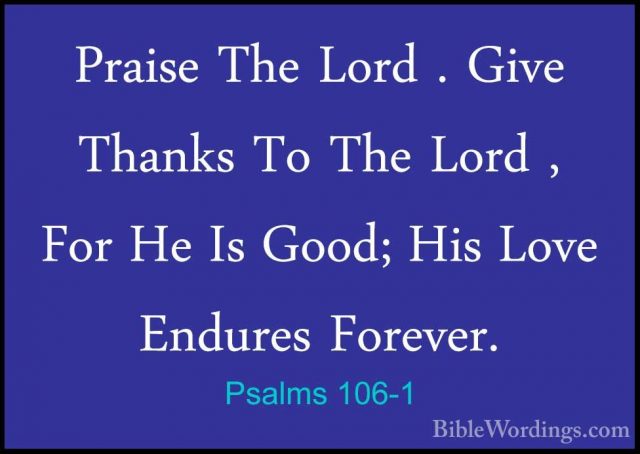 Psalms 106-1 - Praise The Lord . Give Thanks To The Lord , For HePraise The Lord . Give Thanks To The Lord , For He Is Good; His Love Endures Forever. 