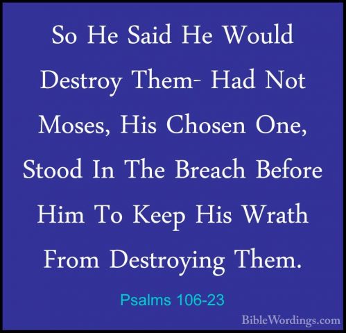 Psalms 106-23 - So He Said He Would Destroy Them- Had Not Moses,So He Said He Would Destroy Them- Had Not Moses, His Chosen One, Stood In The Breach Before Him To Keep His Wrath From Destroying Them. 