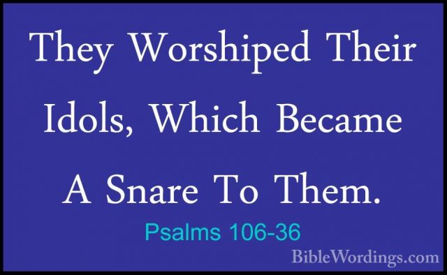 Psalms 106-36 - They Worshiped Their Idols, Which Became A SnareThey Worshiped Their Idols, Which Became A Snare To Them. 