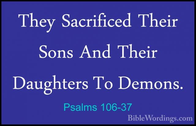 Psalms 106-37 - They Sacrificed Their Sons And Their Daughters ToThey Sacrificed Their Sons And Their Daughters To Demons. 