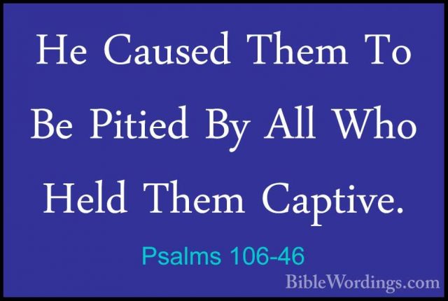Psalms 106-46 - He Caused Them To Be Pitied By All Who Held ThemHe Caused Them To Be Pitied By All Who Held Them Captive. 