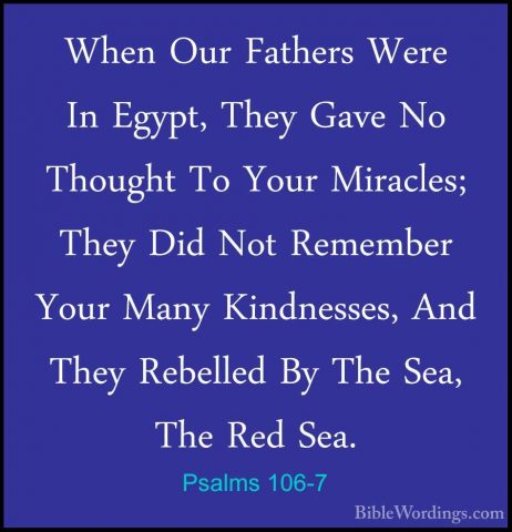 Psalms 106-7 - When Our Fathers Were In Egypt, They Gave No ThougWhen Our Fathers Were In Egypt, They Gave No Thought To Your Miracles; They Did Not Remember Your Many Kindnesses, And They Rebelled By The Sea, The Red Sea. 