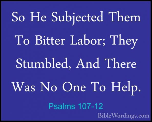 Psalms 107-12 - So He Subjected Them To Bitter Labor; They StumblSo He Subjected Them To Bitter Labor; They Stumbled, And There Was No One To Help. 