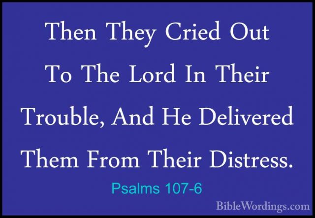 Psalms 107-6 - Then They Cried Out To The Lord In Their Trouble,Then They Cried Out To The Lord In Their Trouble, And He Delivered Them From Their Distress. 