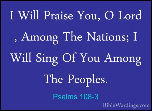 Psalms 108-3 - I Will Praise You, O Lord , Among The Nations; I WI Will Praise You, O Lord , Among The Nations; I Will Sing Of You Among The Peoples. 