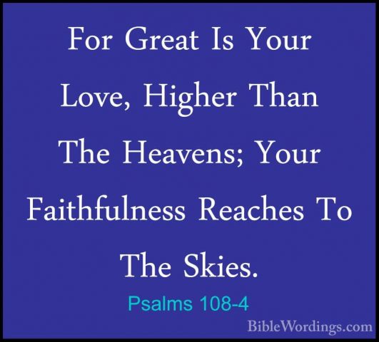 Psalms 108-4 - For Great Is Your Love, Higher Than The Heavens; YFor Great Is Your Love, Higher Than The Heavens; Your Faithfulness Reaches To The Skies. 