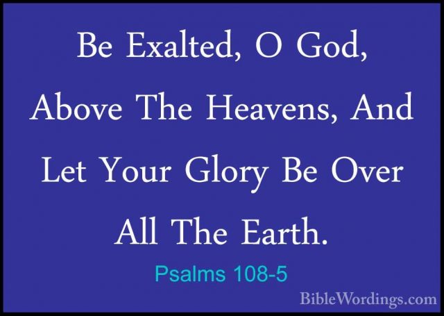 Psalms 108-5 - Be Exalted, O God, Above The Heavens, And Let YourBe Exalted, O God, Above The Heavens, And Let Your Glory Be Over All The Earth. 