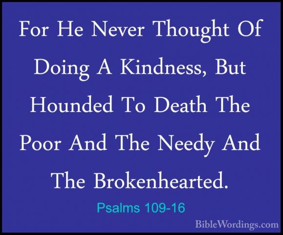 Psalms 109-16 - For He Never Thought Of Doing A Kindness, But HouFor He Never Thought Of Doing A Kindness, But Hounded To Death The Poor And The Needy And The Brokenhearted. 
