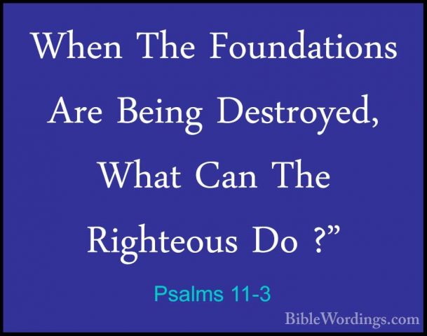 Psalms 11-3 - When The Foundations Are Being Destroyed, What CanWhen The Foundations Are Being Destroyed, What Can The Righteous Do ?" 