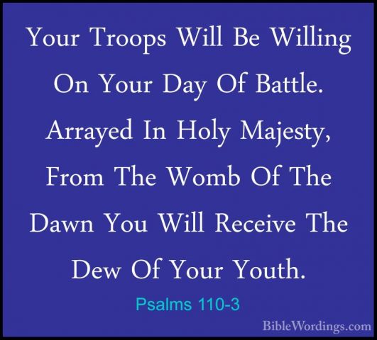 Psalms 110-3 - Your Troops Will Be Willing On Your Day Of Battle.Your Troops Will Be Willing On Your Day Of Battle. Arrayed In Holy Majesty, From The Womb Of The Dawn You Will Receive The Dew Of Your Youth. 