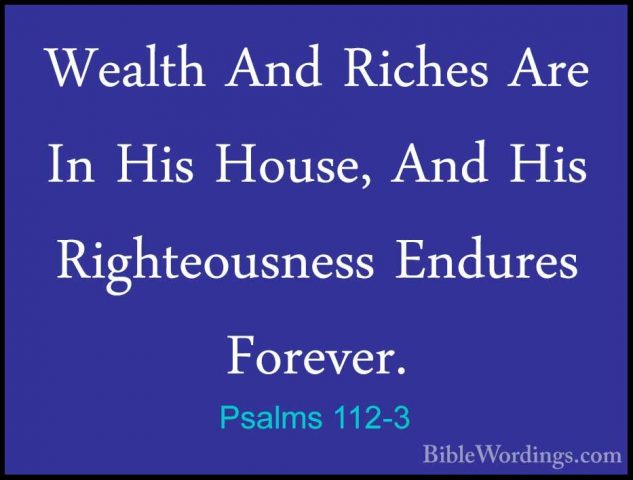 Psalms 112-3 - Wealth And Riches Are In His House, And His RighteWealth And Riches Are In His House, And His Righteousness Endures Forever. 