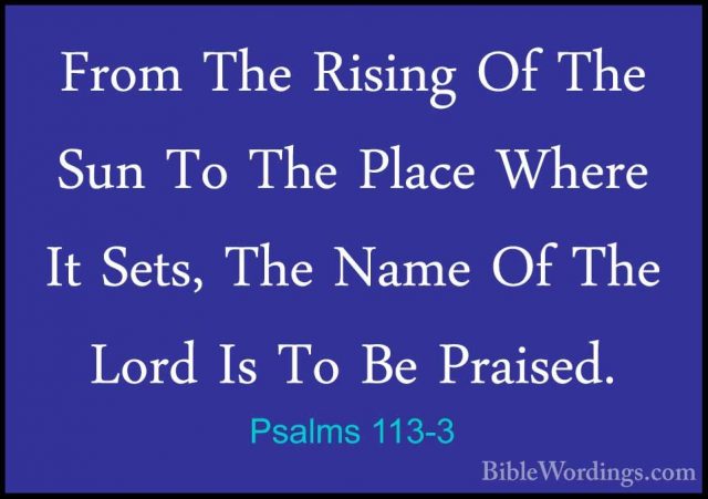 Psalms 113-3 - From The Rising Of The Sun To The Place Where It SFrom The Rising Of The Sun To The Place Where It Sets, The Name Of The Lord Is To Be Praised. 