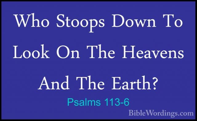 Psalms 113-6 - Who Stoops Down To Look On The Heavens And The EarWho Stoops Down To Look On The Heavens And The Earth? 