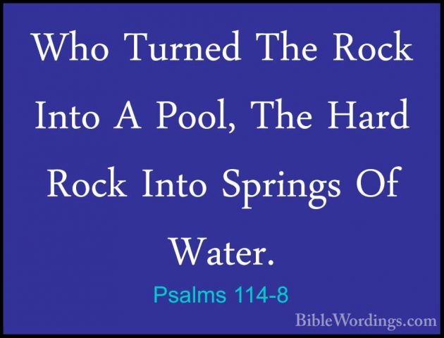 Psalms 114-8 - Who Turned The Rock Into A Pool, The Hard Rock IntWho Turned The Rock Into A Pool, The Hard Rock Into Springs Of Water.
