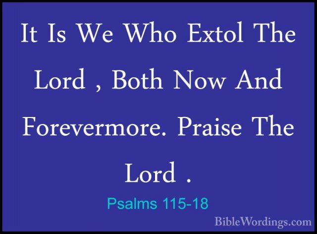 Psalms 115-18 - It Is We Who Extol The Lord , Both Now And ForeveIt Is We Who Extol The Lord , Both Now And Forevermore. Praise The Lord .
